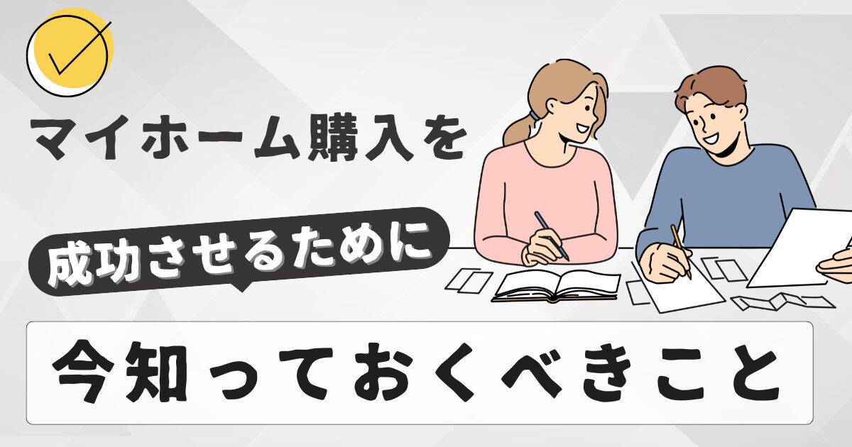 マイホーム購入を成功させるために、今知っておくべきこと