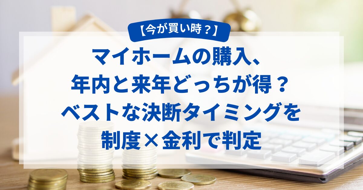【今が買い時？】マイホームの購入、年内と来年どっちが得？ベストな決断タイミングを制度×金利で判定
