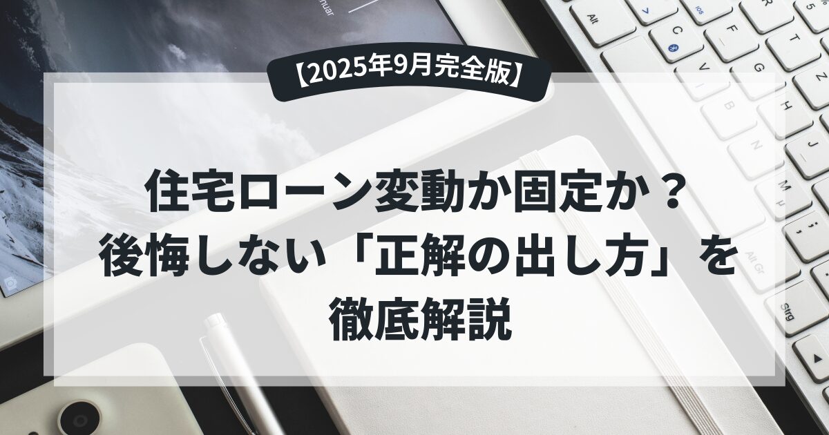 【2025年9月完全版】住宅ローン変動か固定か？後悔しない「正解の出し方」を徹底解説