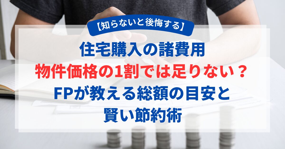 【知らないと後悔する】住宅購入の諸費用、物件価格の1割では足りない？FPが教える総額の目安と賢い節約術