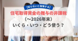 住宅取得資金の贈与の非課税(~2026年末):いくら・いつ・どう使う?