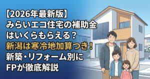 【2026年最新版】みらいエコ住宅の補助金はいくらもらえる？新潟は寒冷地加算つき！新築・リフォーム別にFPが徹底解説